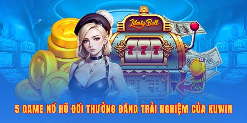 Top 5 Game Nổ Hũ Đổi Thưởng Đáng Trải Nghiệm Của Kuwin