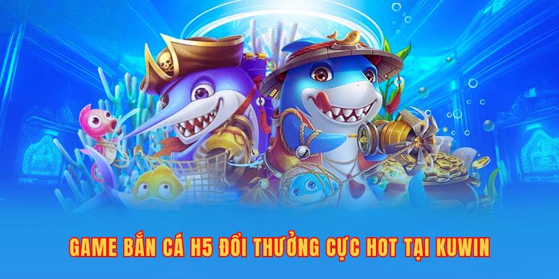 Tìm Hiểu Về Game Bắn Cá H5 Đổi Thưởng Cực Hot Tại Kuwin